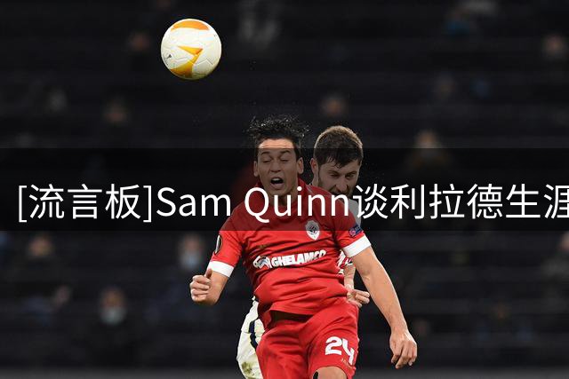 [流言板]Sam Quinn谈利拉德生涯遗憾：巅峰期长期受困于管理层运作